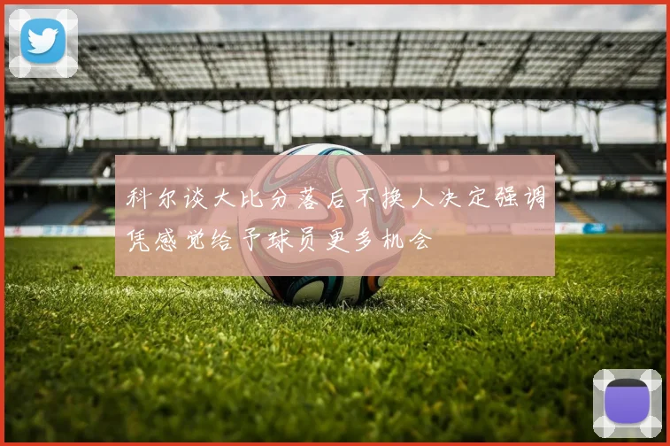 科尔谈大比分落后不换人决定强调凭感觉给予球员更多机会