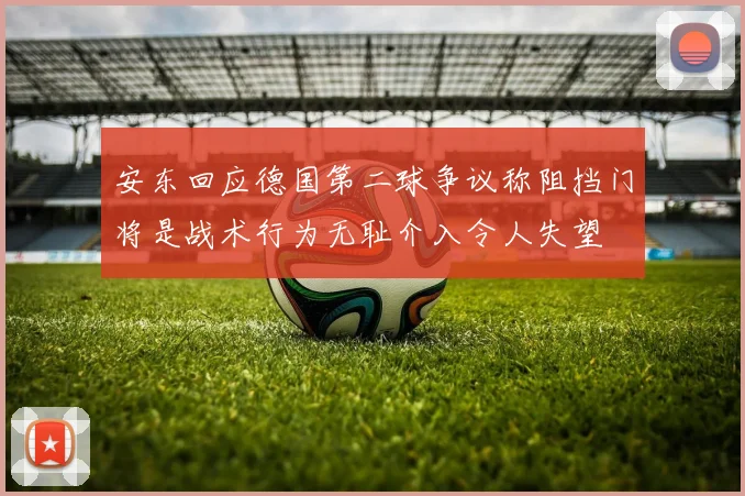 安东回应德国第二球争议称阻挡门将是战术行为无耻介入令人失望