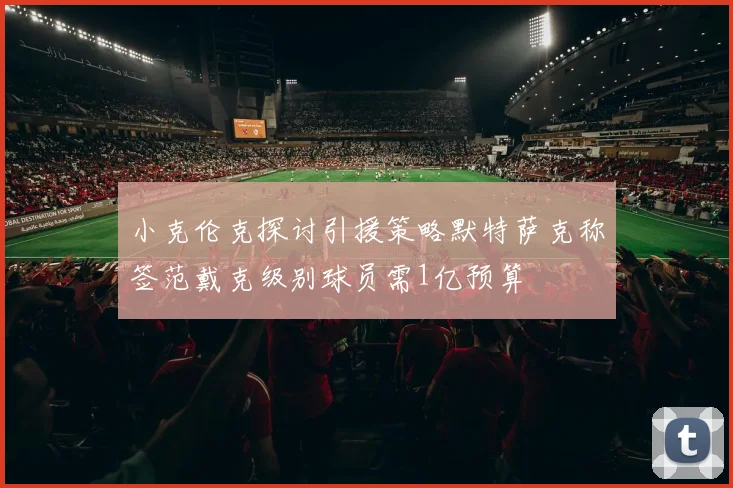 小克伦克探讨引援策略默特萨克称签范戴克级别球员需1亿预算