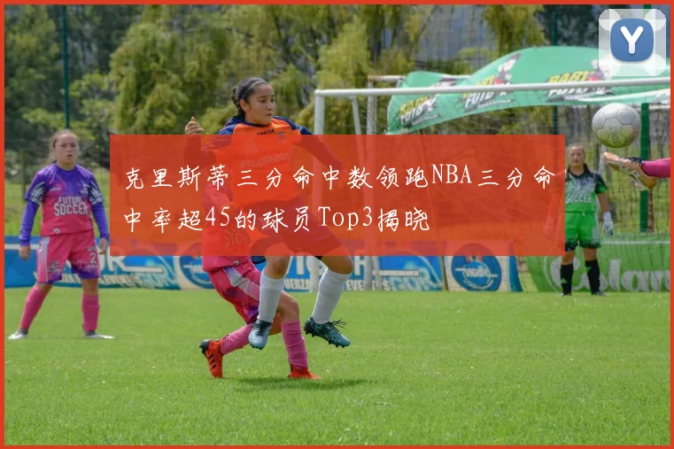 克里斯蒂三分命中数领跑NBA三分命中率超45的球员Top3揭晓