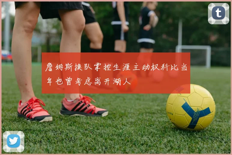 詹姆斯换队掌控生涯主动权科比当年也曾考虑离开湖人