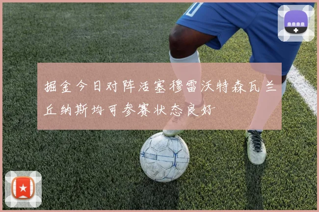 掘金今日对阵活塞穆雷沃特森瓦兰丘纳斯均可参赛状态良好