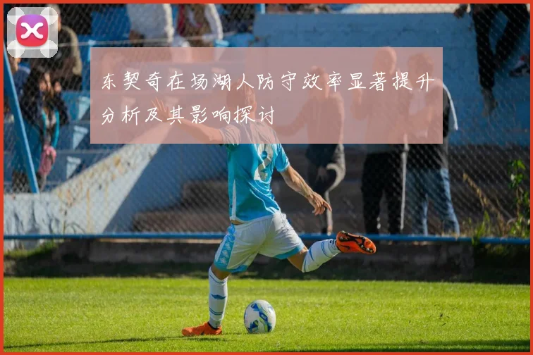 东契奇在场湖人防守效率显著提升分析及其影响探讨