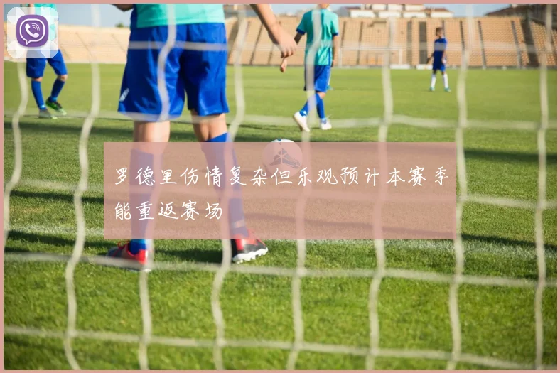 罗德里伤情复杂但乐观预计本赛季能重返赛场