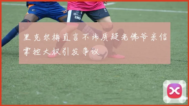 里克尔梅直言不讳质疑老佛爷亲信掌控大权引发争议