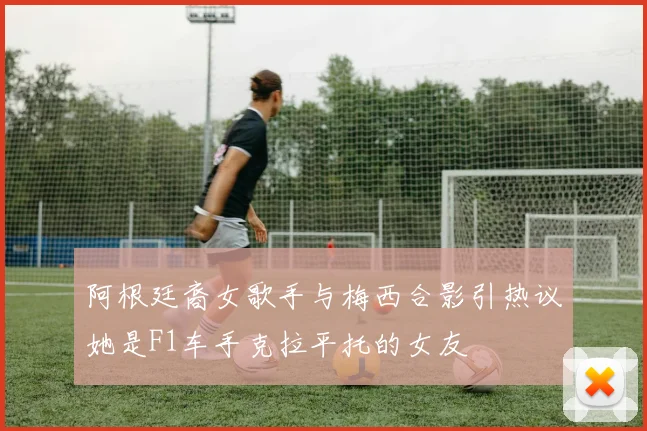 阿根廷裔女歌手与梅西合影引热议她是F1车手克拉平托的女友