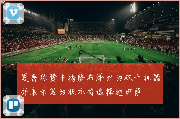 夏普称赞卡梅隆布泽尔为双十机器并表示若为状元将选择迪班萨