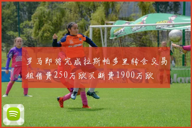 罗马即将完成拉斯帕多里转会交易租借费250万欧买断费1900万欧