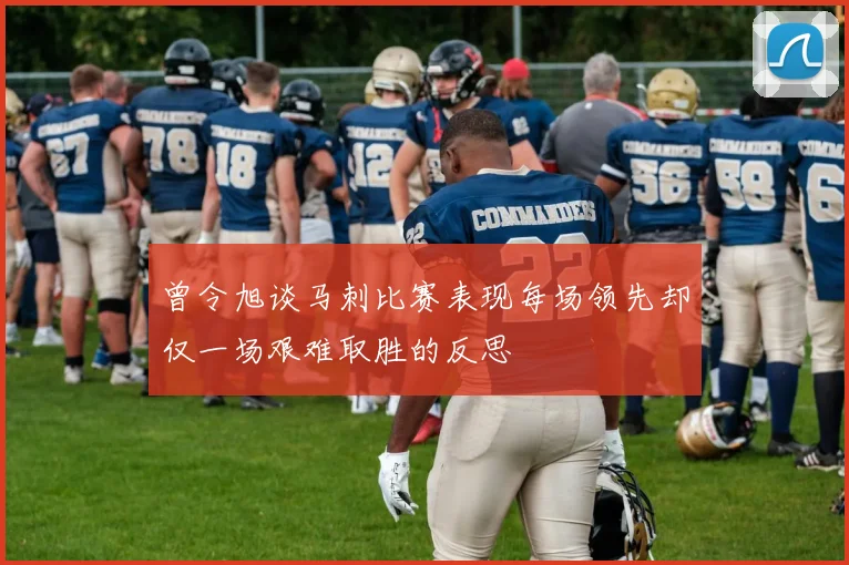 曾令旭谈马刺比赛表现每场领先却仅一场艰难取胜的反思
