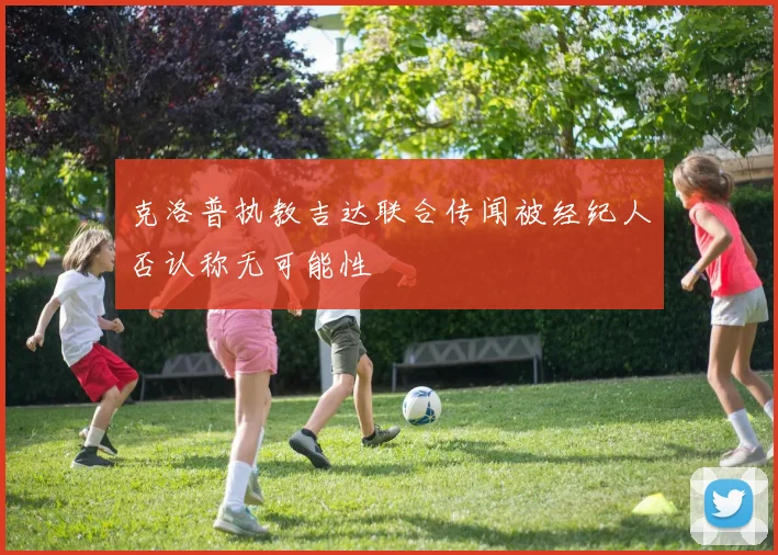 克洛普执教吉达联合传闻被经纪人否认称无可能性