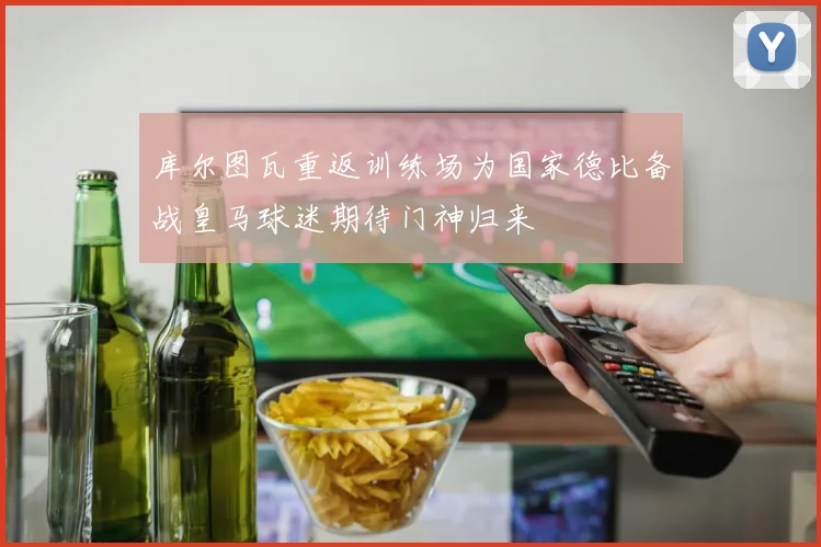 库尔图瓦重返训练场为国家德比备战皇马球迷期待门神归来