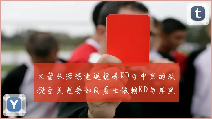 火箭队若想重返巅峰KD与申京的表现至关重要如同勇士依赖KD与库里