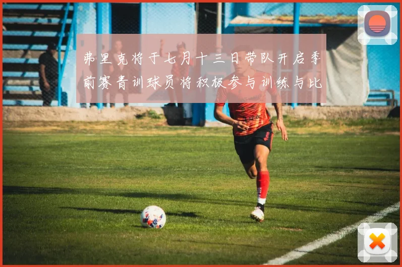 弗里克将于七月十三日带队开启季前赛青训球员将积极参与训练与比赛