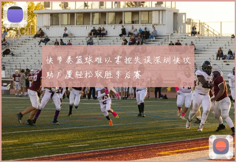 快节奏篮球难以掌控失误深圳快攻助广厦轻松取胜季后赛