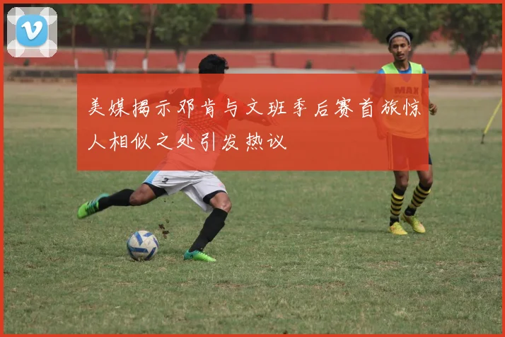 美媒揭示邓肯与文班季后赛首旅惊人相似之处引发热议