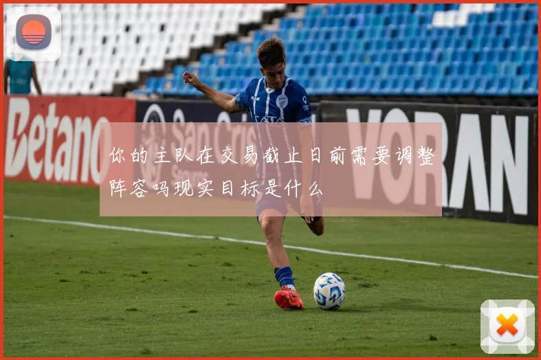 你的主队在交易截止日前需要调整阵容吗现实目标是什么