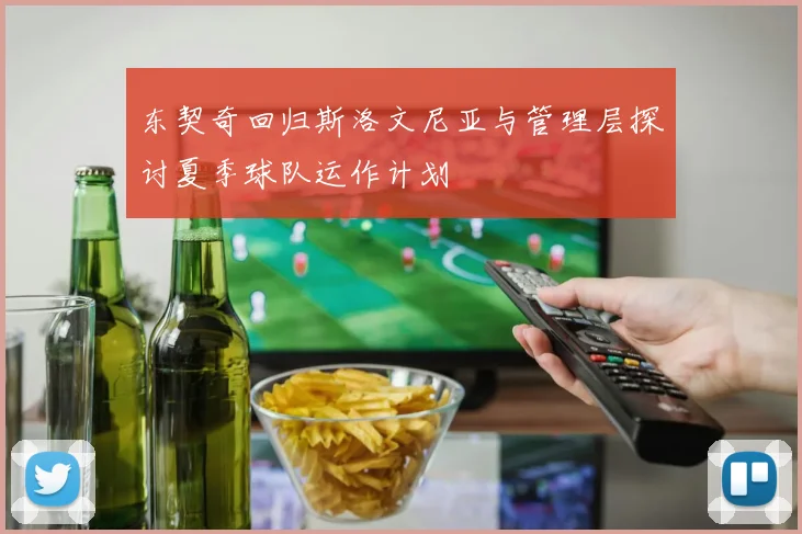 东契奇回归斯洛文尼亚与管理层探讨夏季球队运作计划