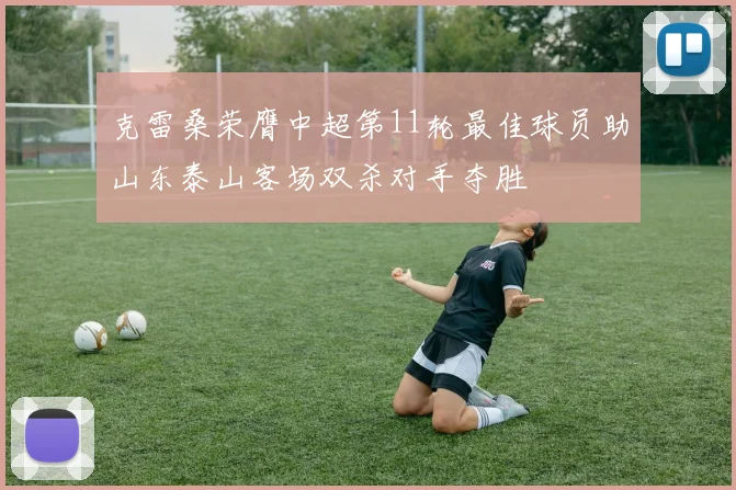 克雷桑荣膺中超第11轮最佳球员助山东泰山客场双杀对手夺胜