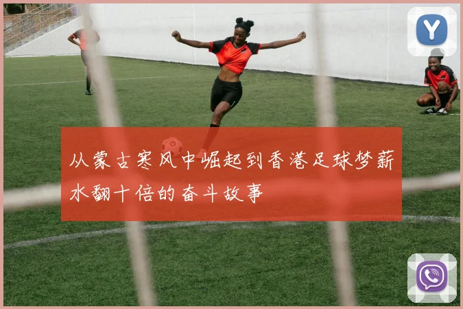 从蒙古寒风中崛起到香港足球梦薪水翻十倍的奋斗故事