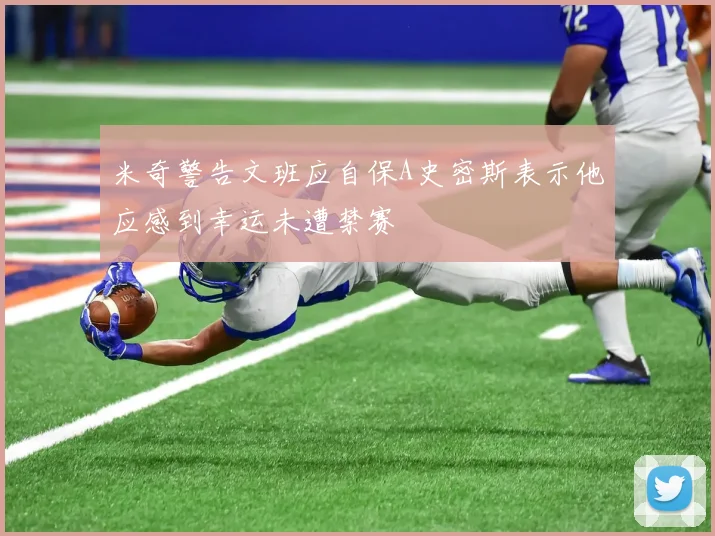米奇警告文班应自保A史密斯表示他应感到幸运未遭禁赛