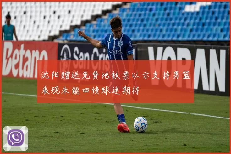 沈阳赠送免费地铁票以示支持男篮表现未能回馈球迷期待